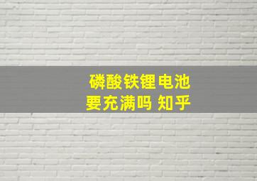 磷酸铁锂电池要充满吗 知乎